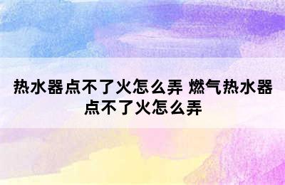 热水器点不了火怎么弄 燃气热水器点不了火怎么弄